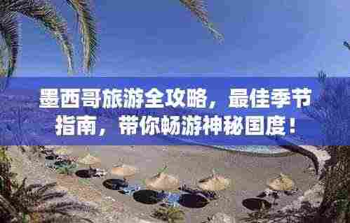 墨西哥旅游全攻略,最佳季节指南,带你畅游神秘国度!