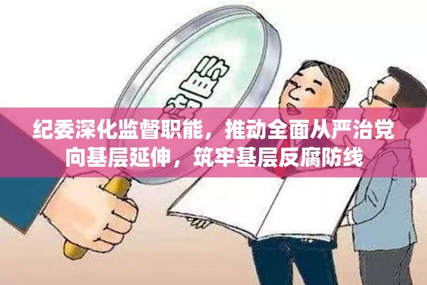 纪委深化监督职能,推动全面从严治党向基层延伸,筑牢基层反腐防线