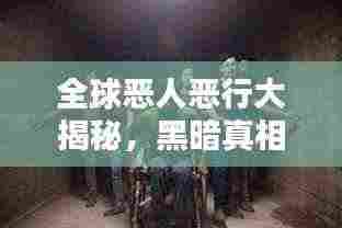 全球恶人恶行大揭秘,黑暗真相排名榜!