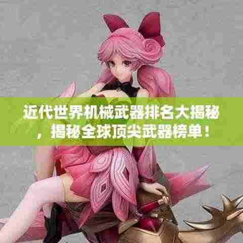 近代世界机械武器排名大揭秘,揭秘全球顶尖武器榜单!