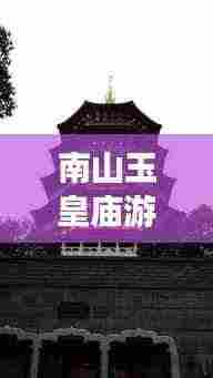 南山玉皇庙游玩攻略，最新路线图详解