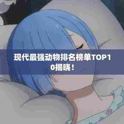 现代最强动物排名榜单TOP10揭晓!