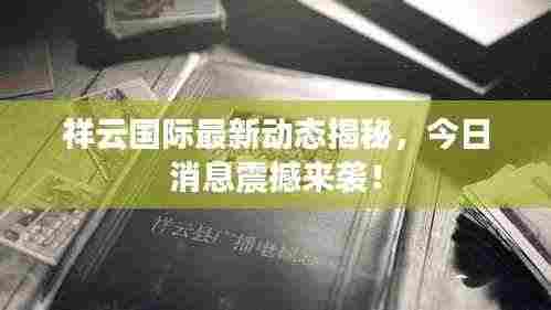祥云国际最新动态揭秘,今日消息震撼来袭!