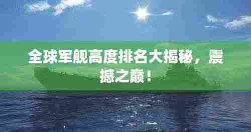 全球军舰高度排名大揭秘,震撼之巅!