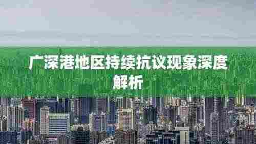 广深港地区持续抗议现象深度解析