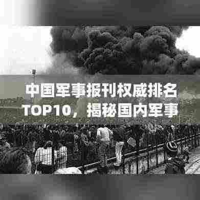 中国军事报刊权威排名TOP10，揭秘国内军事新闻影响力榜单！