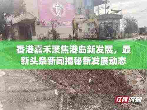 香港嘉禾聚焦港岛新发展，最新头条新闻揭秘新发展动态
