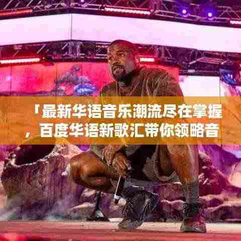 「最新华语音乐潮流尽在掌握,百度华语新歌汇带你领略音乐魅力」