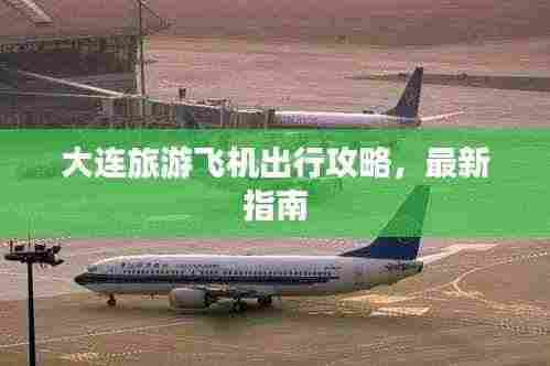 大连旅游飞机出行攻略,最新指南